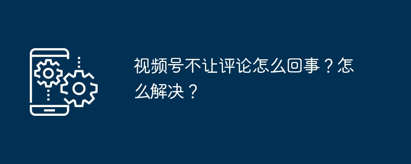 视频号不让评论怎么回事？怎么解决？