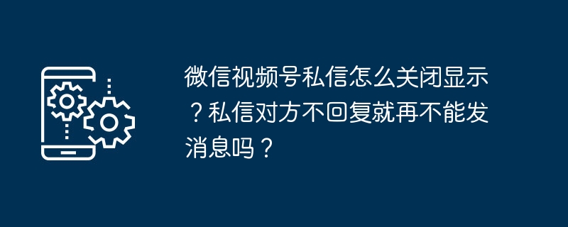 微信视频号私信怎么关闭显示？私信对方不回复就再不能发消息吗？