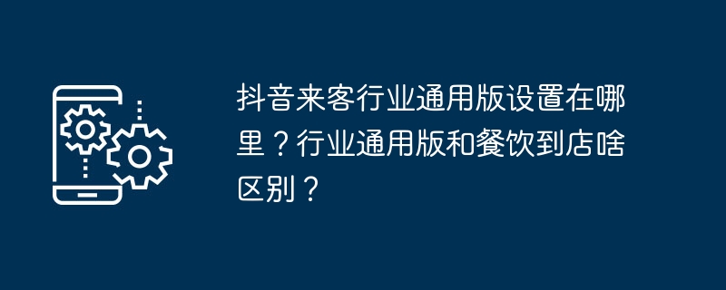 抖音来客行业通用版设置在哪里？行业通用版和餐饮到店啥区别？