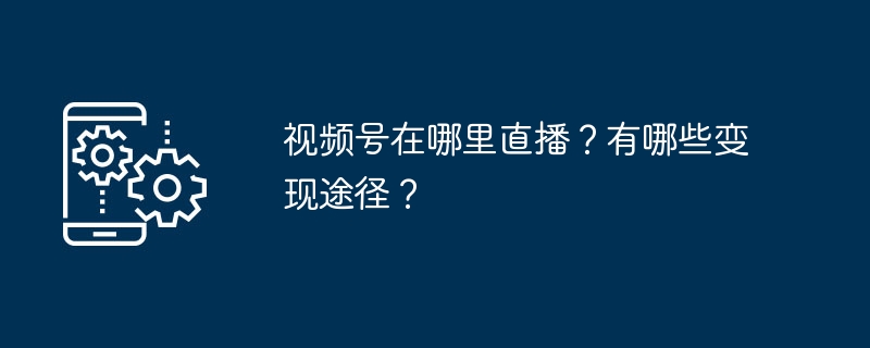 视频号在哪里直播？有哪些变现途径？