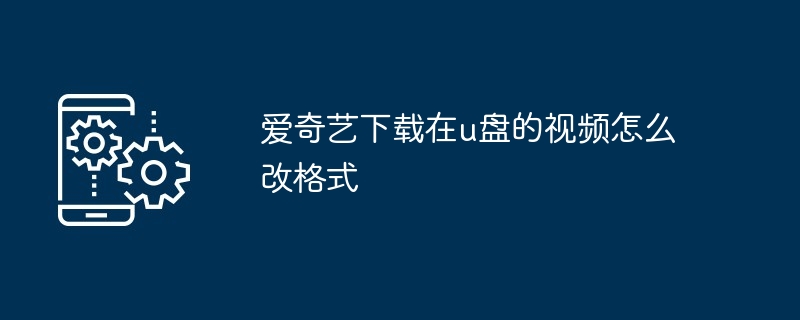 爱奇艺下载在u盘的视频怎么改格式