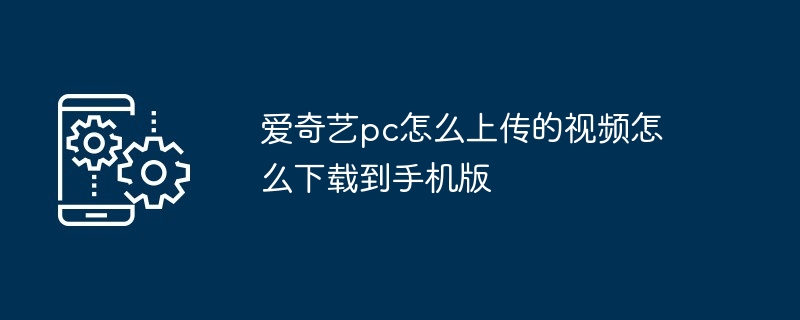 爱奇艺pc如何上传的视频如何下载到手机版