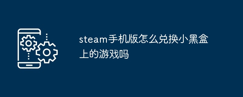 steam手机版如何兑换小黑盒上的游戏吗