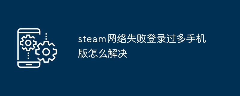 steam网络失败登录过多手机版如何解决