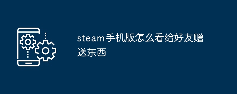 steam手机版如何看给好友赠送东西