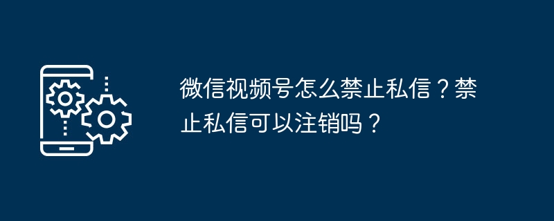 微信视频号怎么禁止私信？禁止私信可以注销吗？