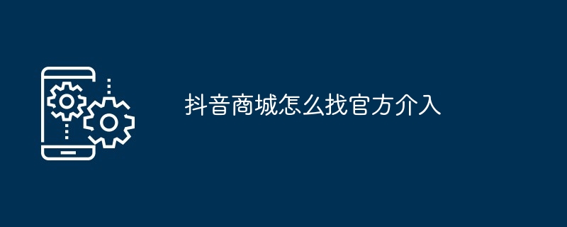 抖音商城如何找官方介入