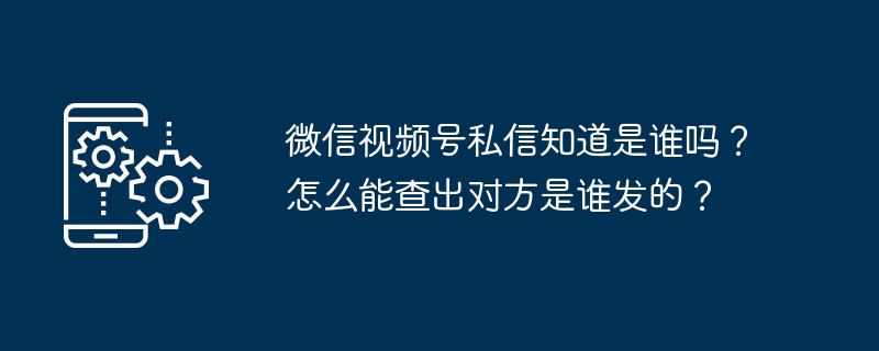 微信视频号私信知道是谁吗？怎么能查出对方是谁发的？