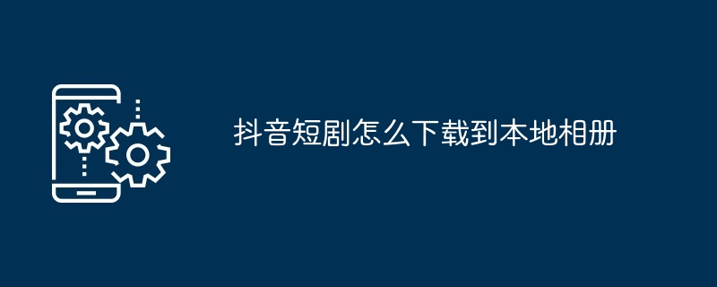 抖音短剧在哪下载到本地相册