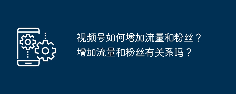 视频号如何增加流量和粉丝？增加流量和粉丝有关系吗？