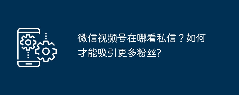 微信视频号在哪看私信？如何才能吸引更多粉丝?