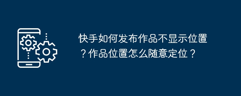 快手怎么发布作品不显示位置