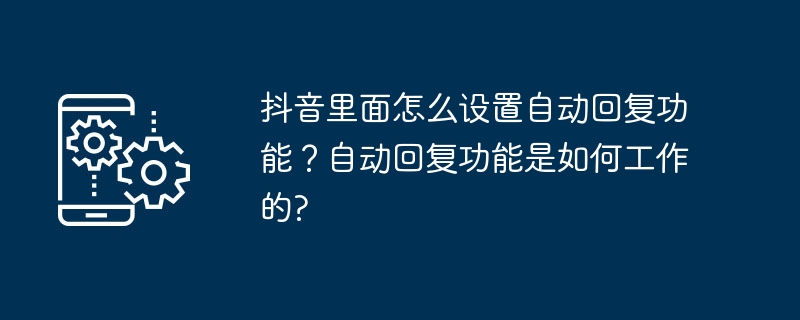 抖音里面怎么设置自动回复功能？自动回复功能是如何工作的?