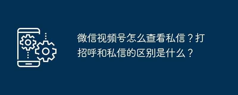 微信视频号怎么查看私信？打招呼和私信的区别是什么？