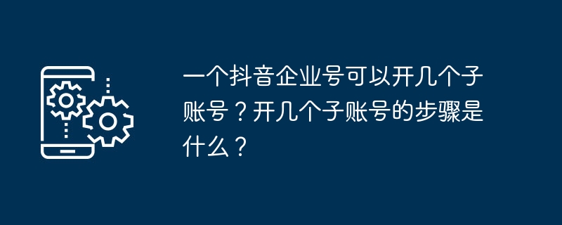 一个抖音企业号可以开几个子账号？开几个子账号的步骤是什么？