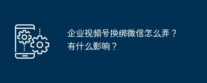 企业视频号换绑微信如何弄