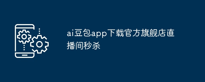 ai豆包app下载官方旗舰店直播间秒杀