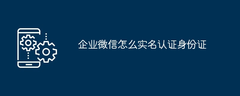 企业微信如何实名认证身份证