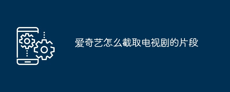 爱奇艺如何截取电视剧的片段