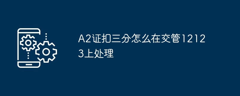 A2证扣三分如何在交管12123上处理