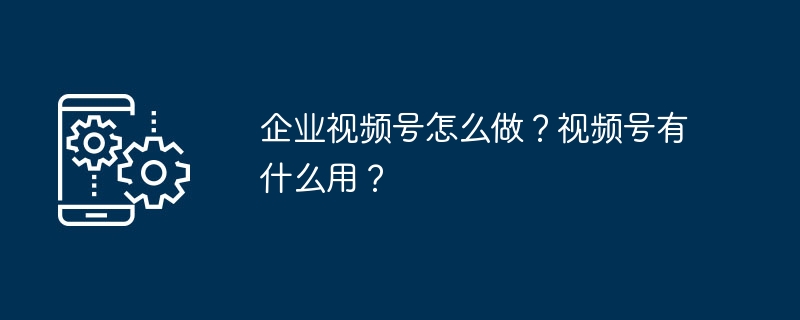 企业视频号怎么做？视频号有什么用？