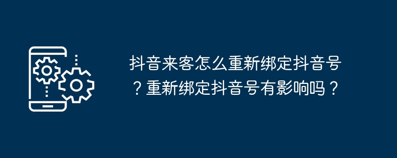 抖音来客怎么重新绑定抖音号？重新绑定抖音号有影响吗？