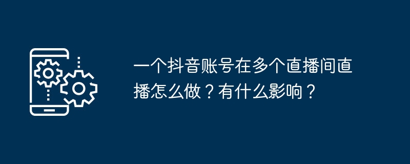 一个抖音账号在多个直播间直播怎么做？有什么影响？