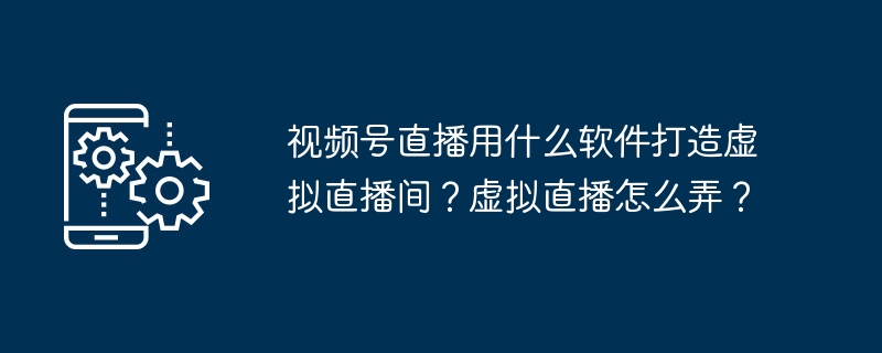 视频号直播用什么软件打造虚拟直播间