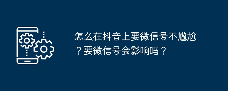 怎么在抖音上要微信号不尴尬？要微信号会影响吗？