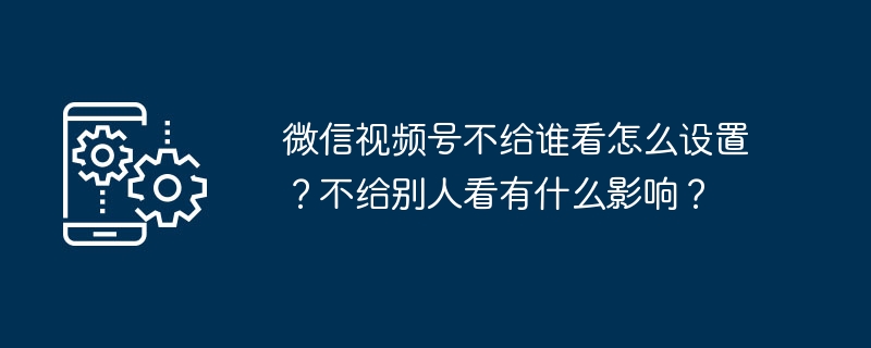 微信视频号不给谁看怎么设置？不给别人看有什么影响？