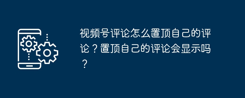 视频号评论怎么置顶自己的评论？置顶自己的评论会显示吗？