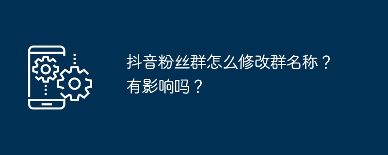 抖音粉丝群怎么修改群名称？有影响吗？