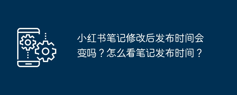 小红书笔记修改后发布时间会变吗？怎么看笔记发布时间？