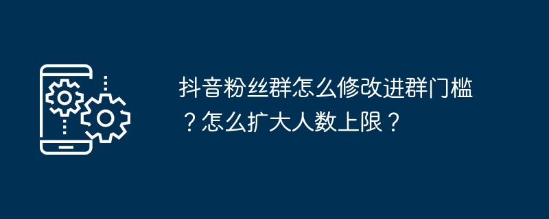 抖音粉丝群怎么修改进群门槛？怎么扩大人数上限？