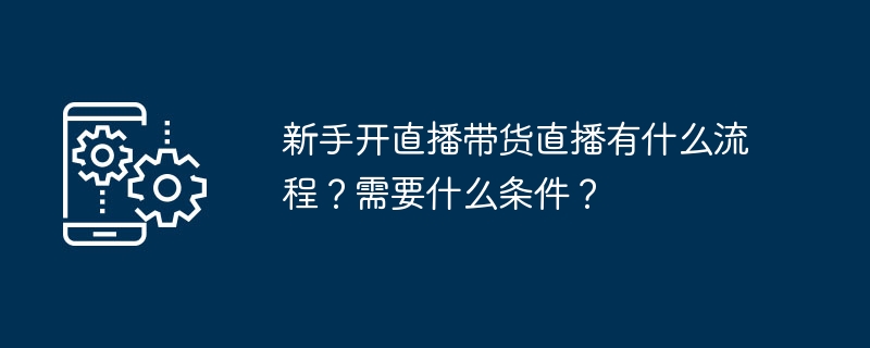 新手开直播带货直播有什么流程？需要什么条件？