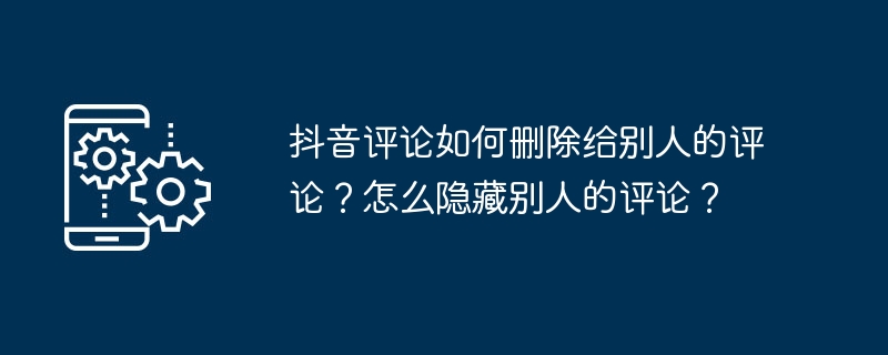 抖音评论如何删除给别人的评论？怎么隐藏别人的评论？