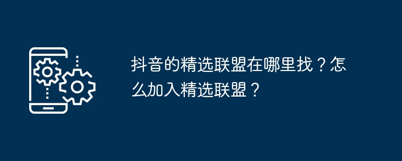 抖音的精选联盟在哪里找？怎么加入精选联盟？