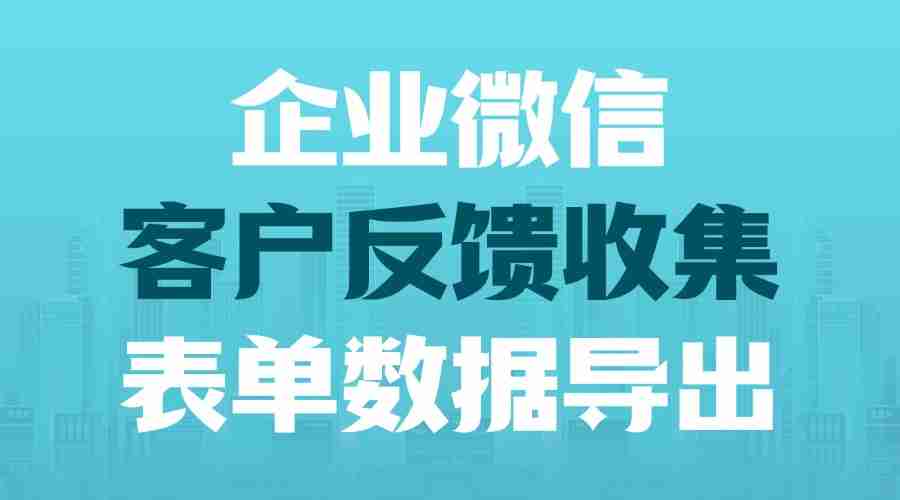 企业微信怎么快速收集客户反馈？如何查看和导出收集的数据？