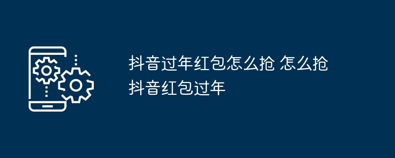 抖音过年红包怎么抢 怎么抢抖音红包过年