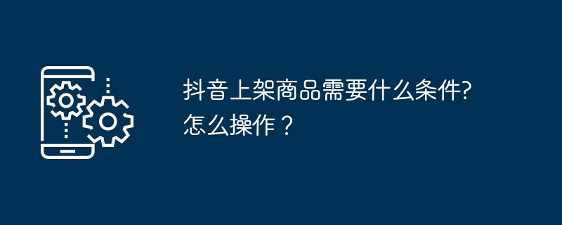抖音上架商品需要什么条件?如何操作