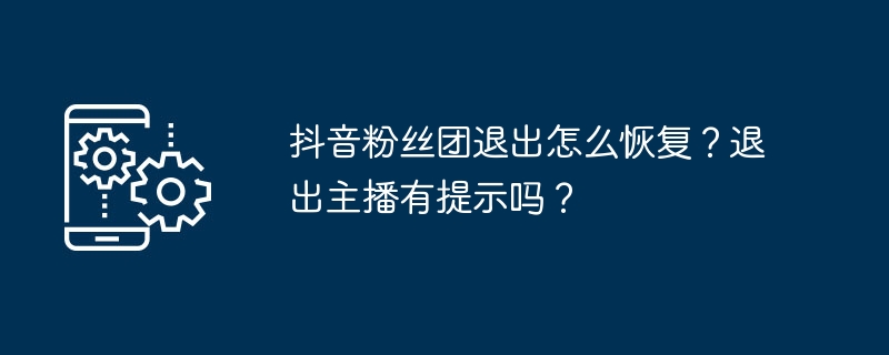 抖音粉丝团退出怎么恢复？退出主播有提示吗？
