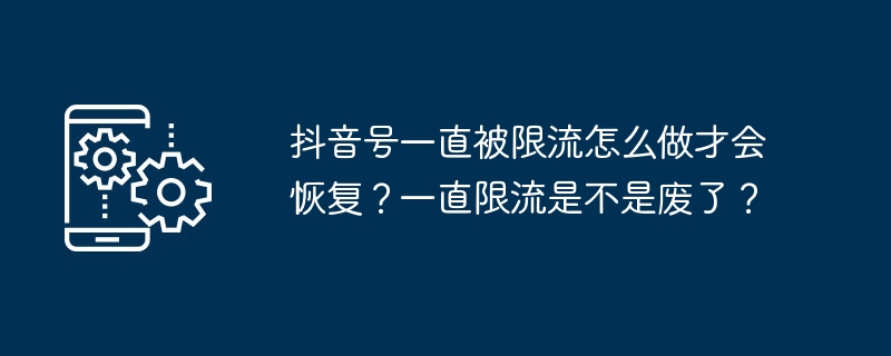 抖音号一直被限流怎么做才会恢复？一直限流是不是废了？