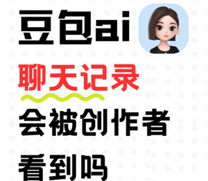 豆包ai聊天記錄會被創(chuàng)作者看到嗎 豆包ai聊天記錄會過期消失嗎