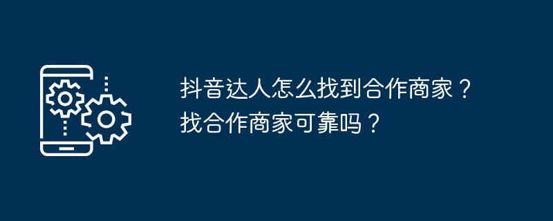 抖音达人怎么找到合作商家？找合作商家可靠吗？