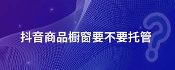 抖音櫥窗托管的作用是什么