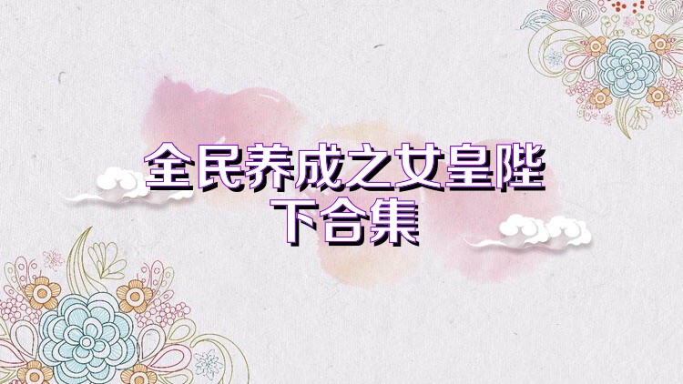 全民養(yǎng)成之女皇陛下合集
