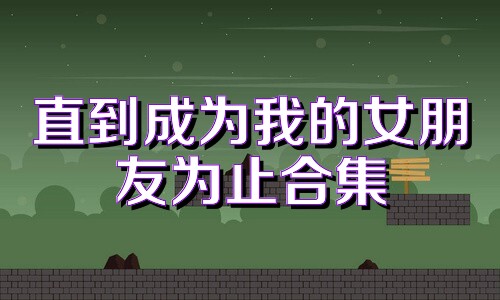 直到成為我的女朋友為止合集