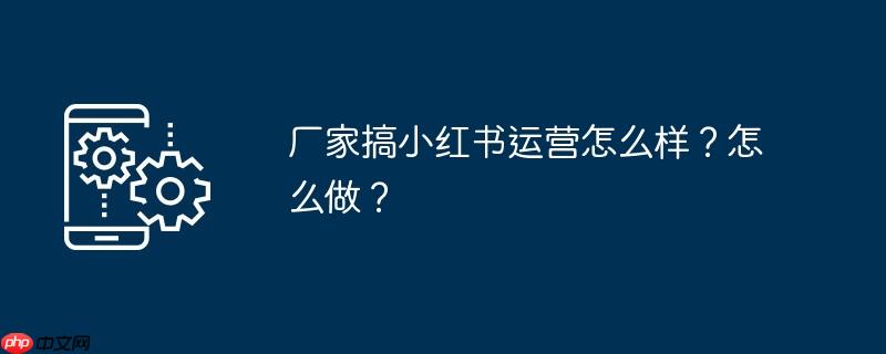 廠家搞小紅書運營如何樣