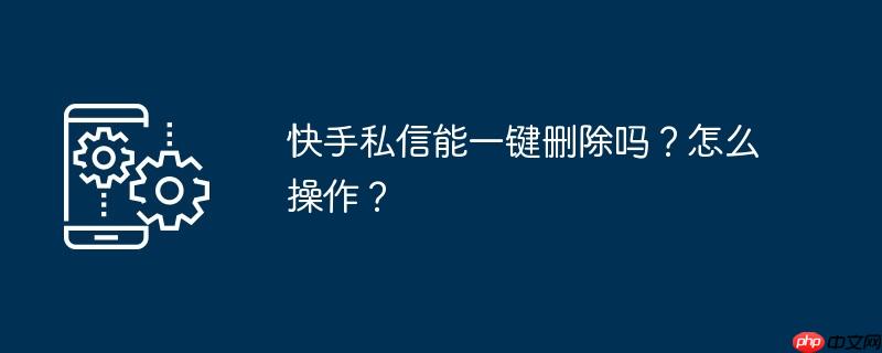 快手私信能一鍵清除嗎