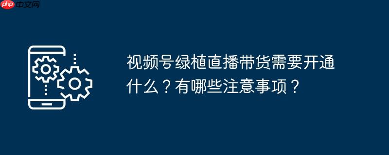 視頻號綠植直播帶貨需要開通什么